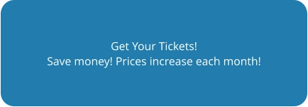 Get Your Tickets! Save money! Prices increase each month!
