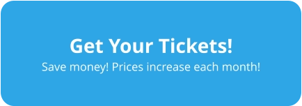 Get Your Tickets! Save money! Prices increase each month!