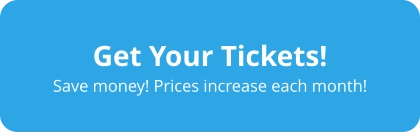 Get Your Tickets! Save money! Prices increase each month!